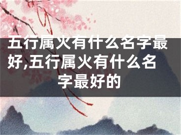 五行属火有什么名字最好,五行属火有什么名字最好的