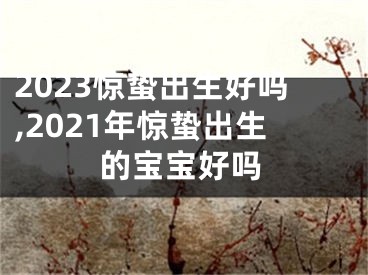 2023惊蛰出生好吗,2021年惊蛰出生的宝宝好吗