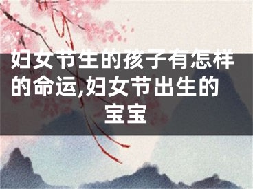 妇女节生的孩子有怎样的命运,妇女节出生的宝宝