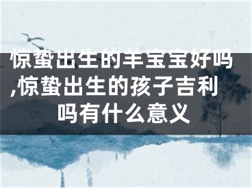 惊蛰出生的羊宝宝好吗,惊蛰出生的孩子吉利吗有什么意义