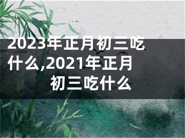 2023年正月初三吃什么,2021年正月初三吃什么