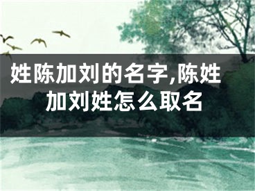 姓陈加刘的名字,陈姓加刘姓怎么取名