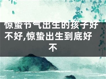 惊蛰节气出生的孩子好不好,惊蛰出生到底好不