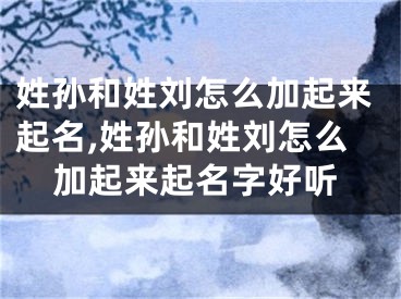 姓孙和姓刘怎么加起来起名,姓孙和姓刘怎么加起来起名字好听