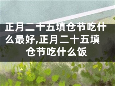 正月二十五填仓节吃什么最好,正月二十五填仓节吃什么饭