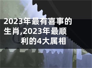 2023年最有喜事的生肖,2023年最顺利的4大属相