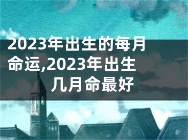 2023年出生的每月命运,2023年出生几月命最好