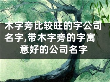 木字旁比较旺的字公司名字,带木字旁的字寓意好的公司名字