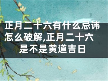 正月二十六有什么忌讳怎么破解,正月二十六是不是黄道吉日