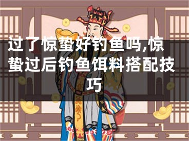 过了惊蛰好钓鱼吗,惊蛰过后钓鱼饵料搭配技巧