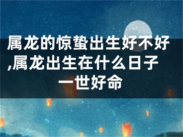 属龙的惊蛰出生好不好,属龙出生在什么日子一世好命