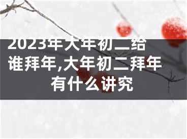 2023年大年初二给谁拜年,大年初二拜年有什么讲究