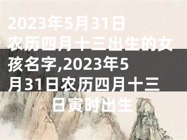 2023年5月31日农历四月十三出生的女孩名字,2023年5月31日农历四月十三日寅时出生