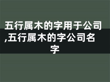 五行属木的字用于公司,五行属木的字公司名字