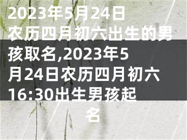 2023年5月24日农历四月初六出生的男孩取名,2023年5月24日农历四月初六16:30出生男孩起名