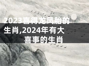 2023喜得龙凤胎的生肖,2024年有大喜事的生肖