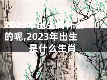 2023年出生属什么的呢,2023年出生是什么生肖