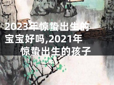 2023年惊蛰出生的宝宝好吗,2021年惊蛰出生的孩子