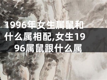 1996年女生属鼠和什么属相配,女生1996属鼠跟什么属