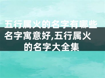 五行属火的名字有哪些名字寓意好,五行属火的名字大全集