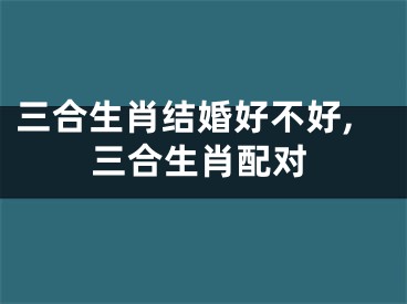 三合生肖结婚好不好,三合生肖配对