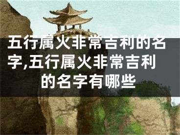 五行属火非常吉利的名字,五行属火非常吉利的名字有哪些