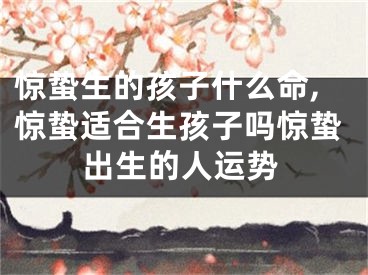 惊蛰生的孩子什么命,惊蛰适合生孩子吗惊蛰出生的人运势