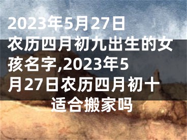 2023年5月27日农历四月初九出生的女孩名字,2023年5月27日农历四月初十适合搬家吗