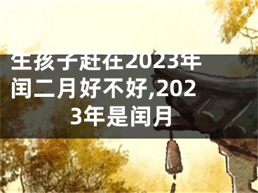 生孩子赶在2023年闰二月好不好,2023年是闰月