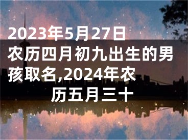 2023年5月27日农历四月初九出生的男孩取名,2024年农历五月三十