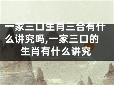 一家三口生肖三合有什么讲究吗,一家三口的生肖有什么讲究