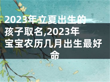 2023年立夏出生的孩子取名,2023年宝宝农历几月出生最好命