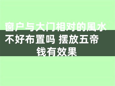 窗户与大门相对的風水不好布置吗 摆放五帝钱有效果