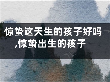 惊蛰这天生的孩子好吗,惊蛰出生的孩子