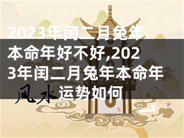 2023年闰二月兔年本命年好不好,2023年闰二月兔年本命年运势如何