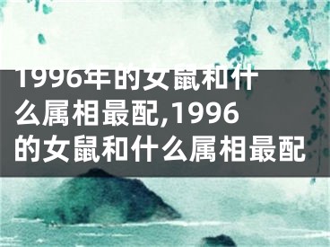 1996年的女鼠和什么属相最配,1996的女鼠和什么属相最配