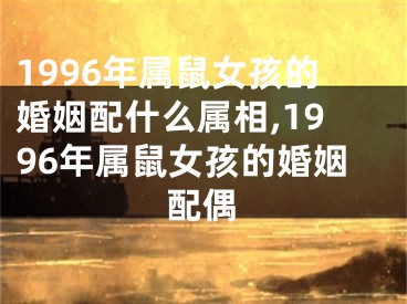 1996年属鼠女孩的婚姻配什么属相,1996年属鼠女孩的婚姻配偶