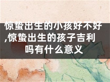 惊蛰出生的小孩好不好,惊蛰出生的孩子吉利吗有什么意义