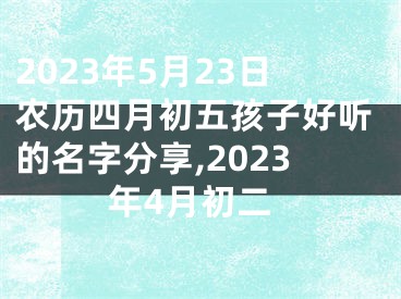 2023年5月23日农历四月初五孩子好听的名字分享,2023年4月初二