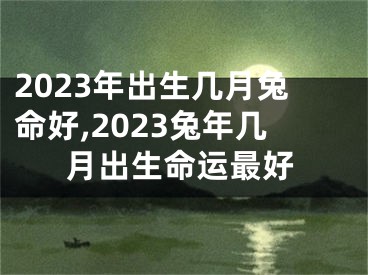 2023年出生几月兔命好,2023兔年几月出生命运最好