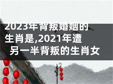 2023年背叛婚姻的生肖是,2021年遭另一半背叛的生肖女