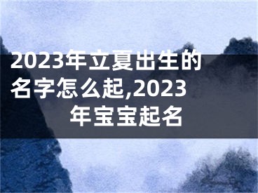 2023年立夏出生的名字怎么起,2023年宝宝起名