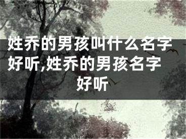 姓乔的男孩叫什么名字好听,姓乔的男孩名字好听