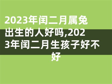 2023年闰二月属兔出生的人好吗,2023年闰二月生孩子好不好