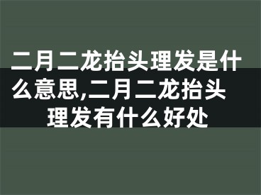 二月二龙抬头理发是什么意思,二月二龙抬头理发有什么好处