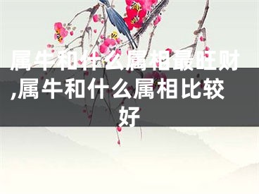 属牛和什么属相最旺财,属牛和什么属相比较好