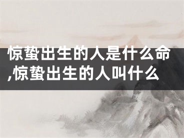 惊蛰出生的人是什么命,惊蛰出生的人叫什么