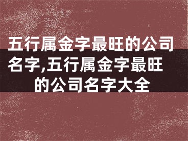 五行属金字最旺的公司名字,五行属金字最旺的公司名字大全