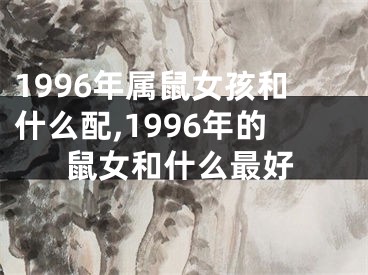 1996年属鼠女孩和什么配,1996年的鼠女和什么最好