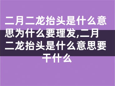 二月二龙抬头是什么意思为什么要理发,二月二龙抬头是什么意思要干什么